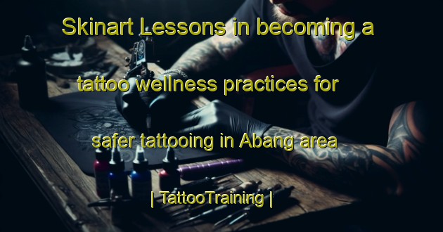 Skinart Lessons in becoming a tattoo wellness practices for safer tattooing in Abang area | TattooTraining | TattooClasses | SkinartTraining-China